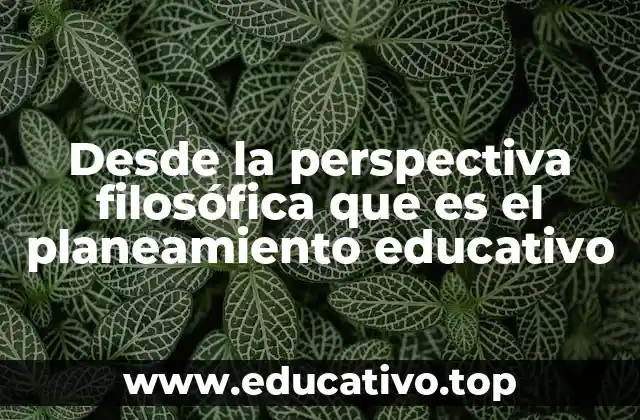 Desde la perspectiva filosófica que es el planeamiento educativo