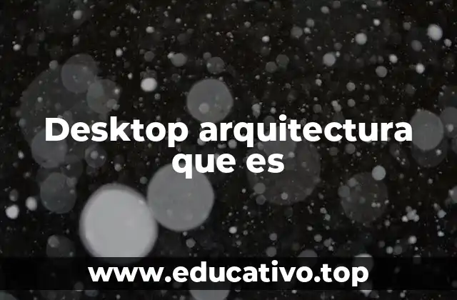 Desktop arquitectura que es