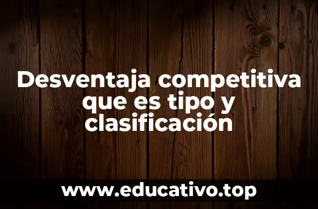 Desventaja competitiva que es tipo y clasificación