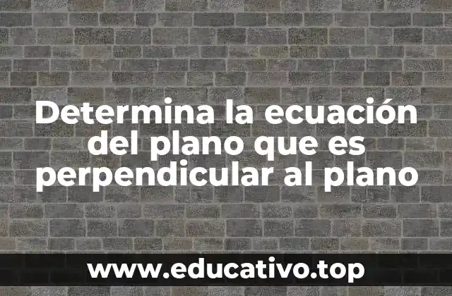 Determina la ecuación del plano que es perpendicular al plano