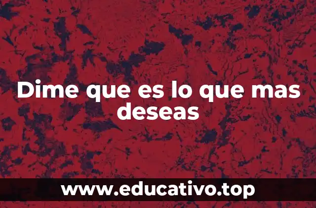 Dime que es lo que mas deseas