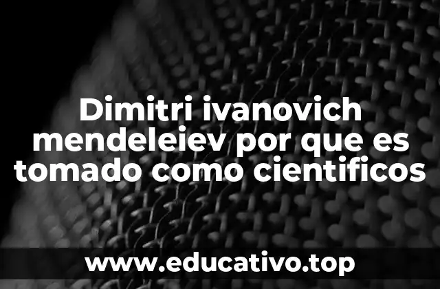 Dimitri ivanovich mendeleiev por que es tomado como cientificos