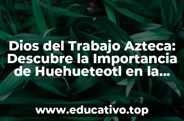 Dios del Trabajo Azteca: Descubre la Importancia de Huehueteotl en la Mitología Azteca