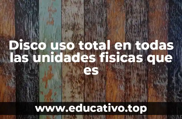 Disco uso total en todas las unidades fisicas que es