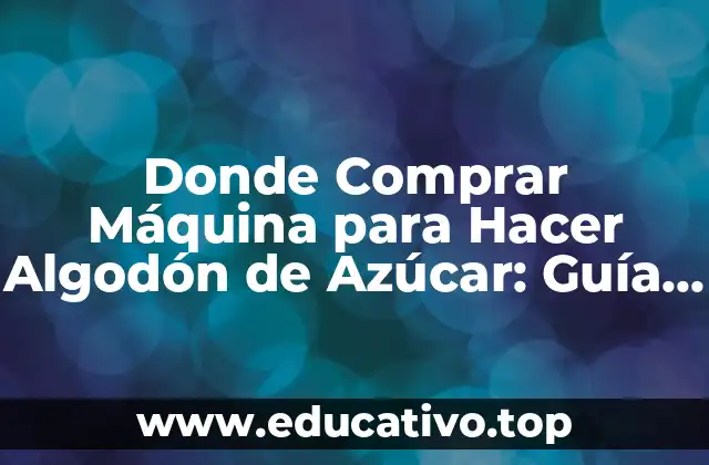 Donde Comprar Máquina para Hacer Algodón de Azúcar: Guía Completa
