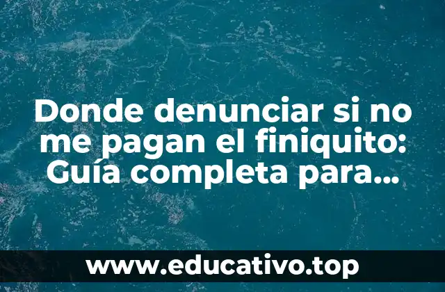 Donde denunciar si no me pagan el finiquito: Guía completa para trabajadores