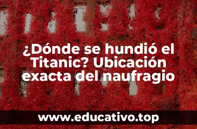¿Dónde se hundió el Titanic? Ubicación exacta del naufragio