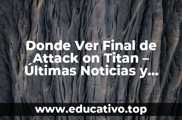 Donde Ver Final de Attack on Titan – Últimas Noticias y Episodios