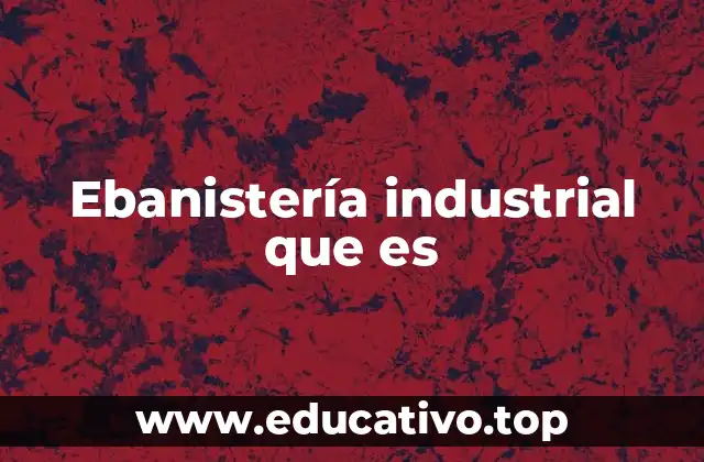 Ebanistería industrial que es