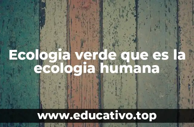 Ecologia verde que es la ecologia humana