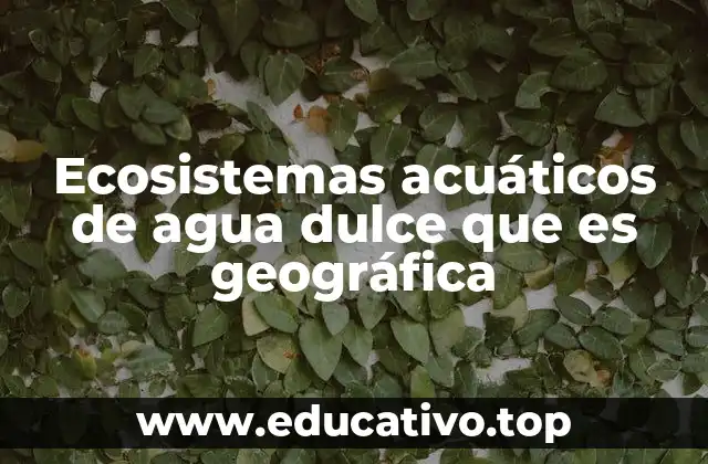 Ecosistemas acuáticos de agua dulce que es geográfica