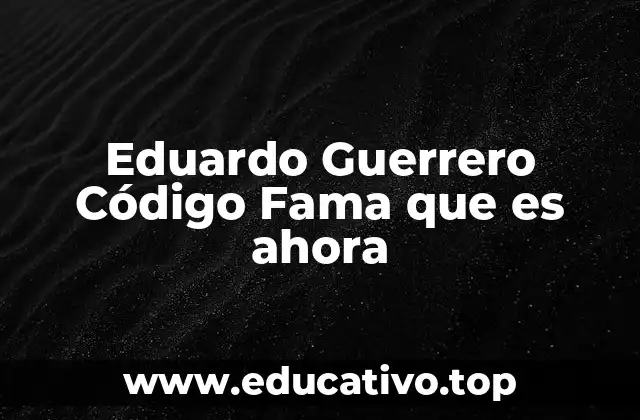 Eduardo Guerrero Código Fama que es ahora