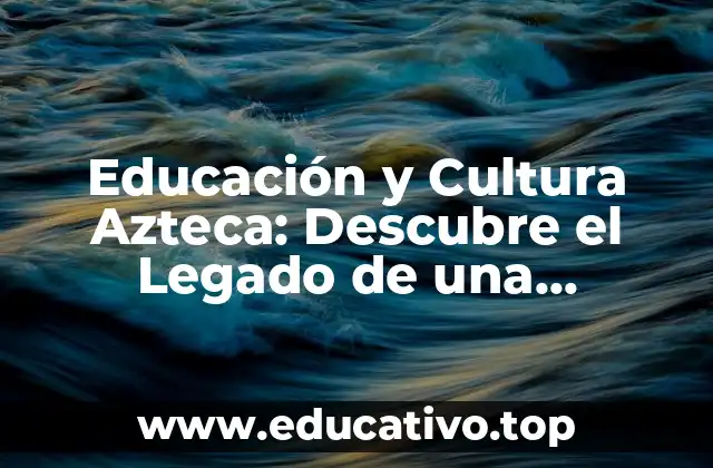 Educación y Cultura Azteca: Descubre el Legado de una Civilización