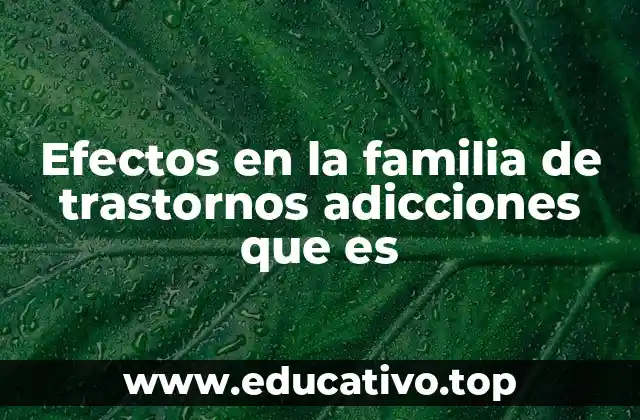 Efectos en la familia de trastornos adicciones que es