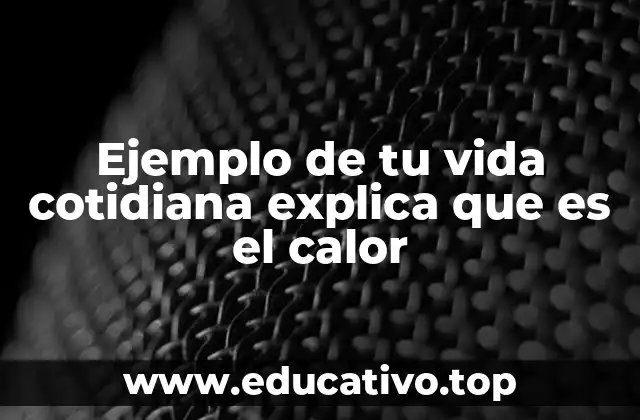 Ejemplo de tu vida cotidiana explica que es el calor