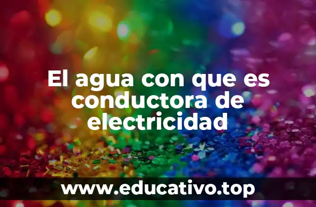 El agua con que es conductora de electricidad