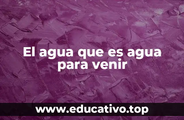 El agua que es agua para venir