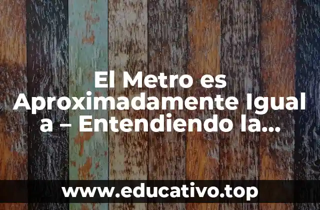 El Metro es Aproximadamente Igual a – Entendiendo la equivalencia en longitud