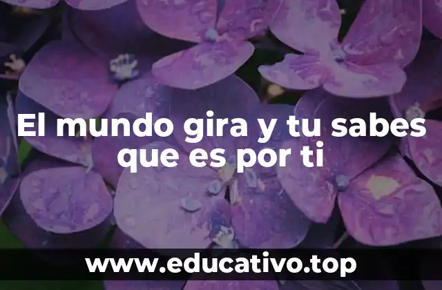 El mundo gira y tu sabes que es por ti