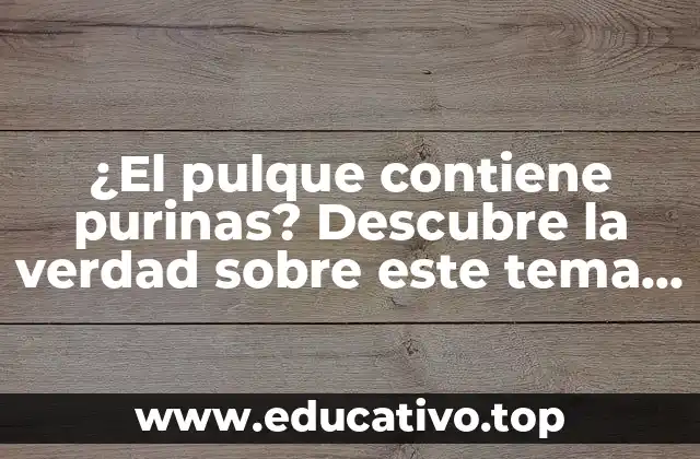 ¿El pulque contiene purinas? Descubre la verdad sobre este tema de salud