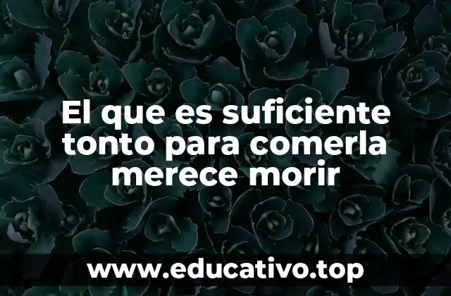 El que es suficiente tonto para comerla merece morir