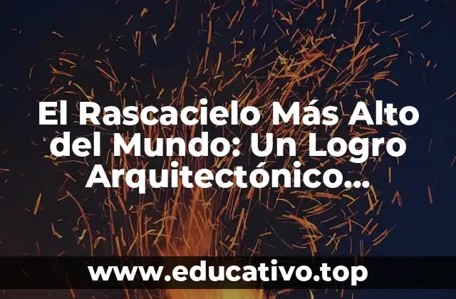 El Rascacielo Más Alto del Mundo: Un Logro Arquitectónico Impresionante