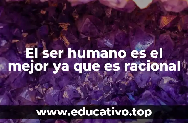 El ser humano es el mejor ya que es racional