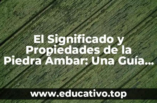 El Significado y Propiedades de la Piedra Ámbar: Una Guía Completa