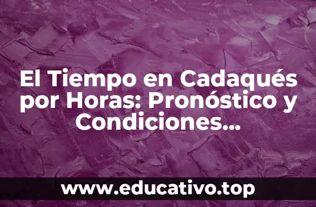El Tiempo en Cadaqués por Horas: Pronóstico y Condiciones Meteorológicas