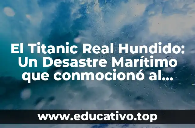 El Titanic Real Hundido: Un Desastre Marítimo que conmocionó al Mundo