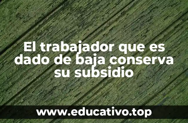 El trabajador que es dado de baja conserva su subsidio