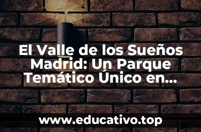 El Valle de los Sueños Madrid: Un Parque Temático Único en España