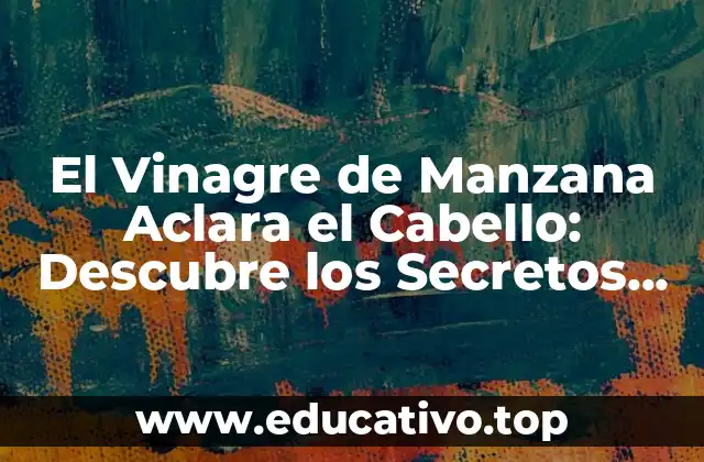 El Vinagre de Manzana Aclara el Cabello: Descubre los Secretos de esta Tendencia de Belleza Natural