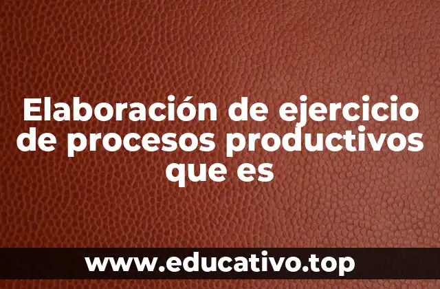Elaboración de ejercicio de procesos productivos que es