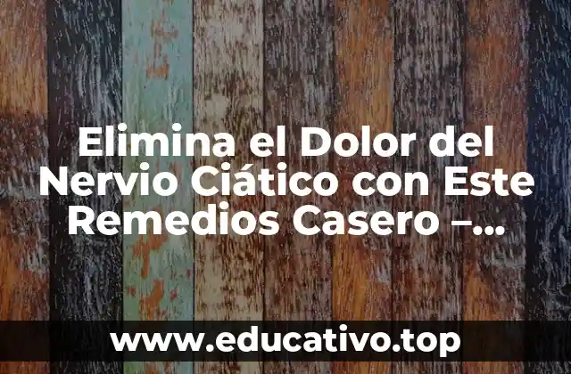 Elimina el Dolor del Nervio Ciático con Este Remedios Casero – ¡Descubre Cómo!