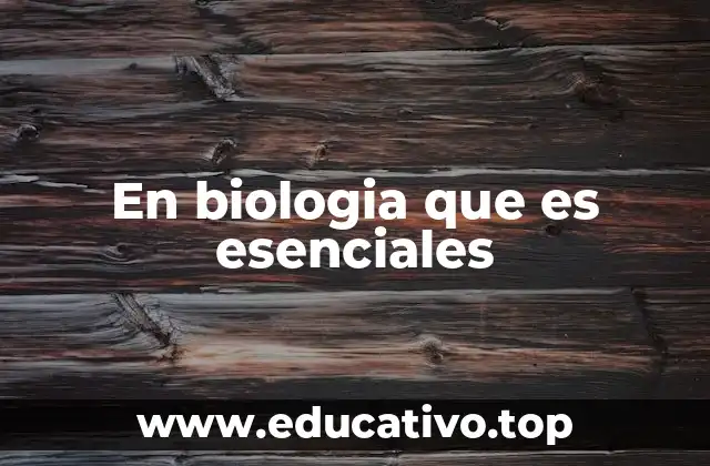 En biologia que es esenciales