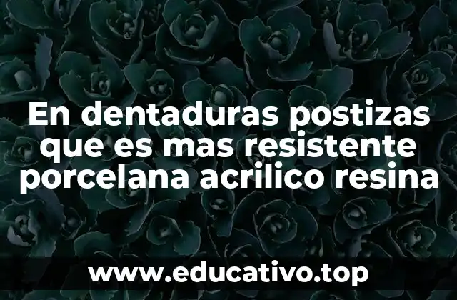 En dentaduras postizas que es mas resistente porcelana acrilico resina