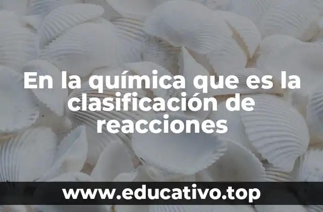En la química que es la clasificación de reacciones