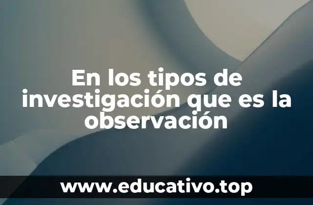 En los tipos de investigación que es la observación