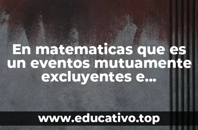 En matematicas que es un eventos mutuamente excluyentes e independientes