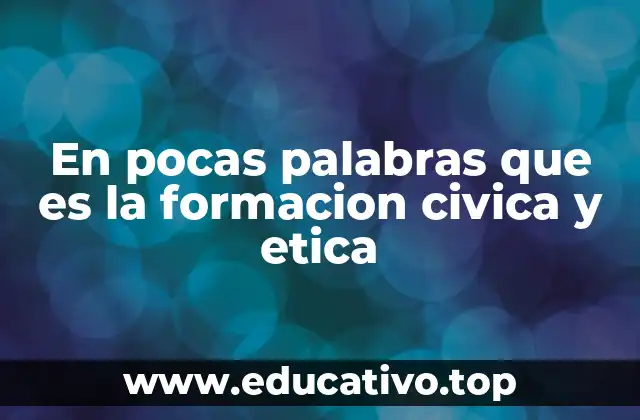 En pocas palabras que es la formacion civica y etica