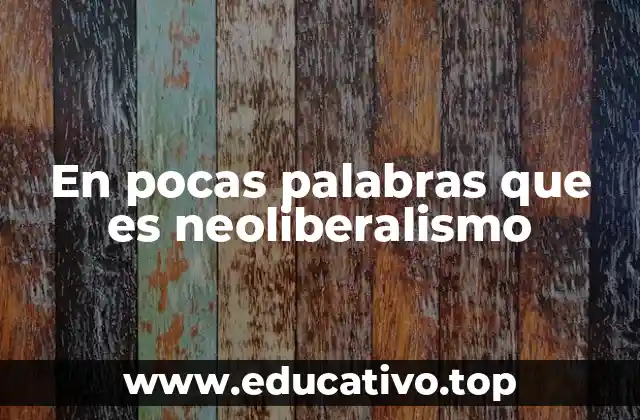 En pocas palabras que es neoliberalismo