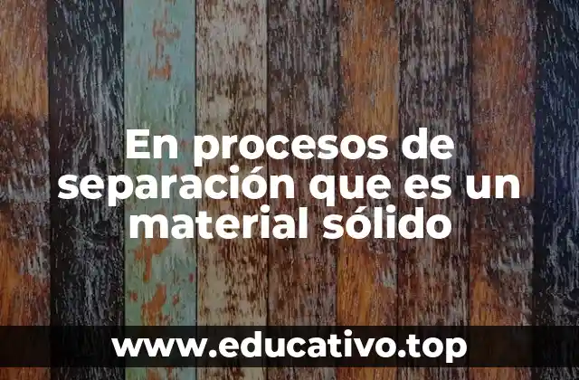 En procesos de separación que es un material sólido