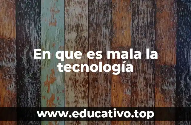 En que es mala la tecnología