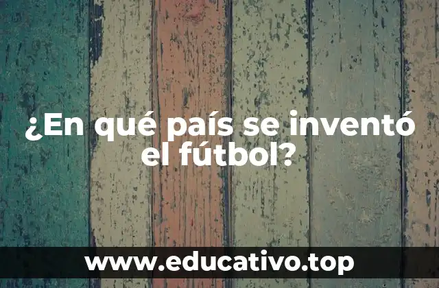 ¿En qué país se inventó el fútbol?