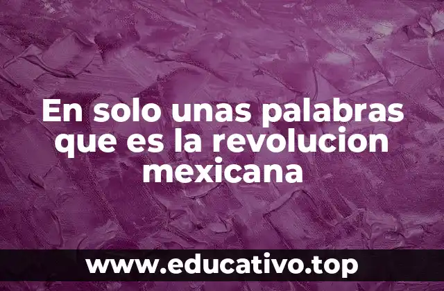 En solo unas palabras que es la revolucion mexicana