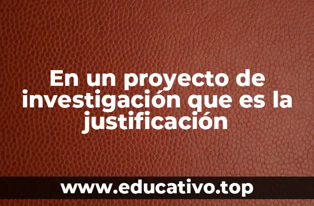 En un proyecto de investigación que es la justificación