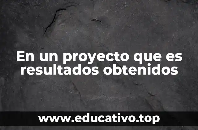En un proyecto que es resultados obtenidos