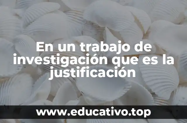 En un trabajo de investigación que es la justificación