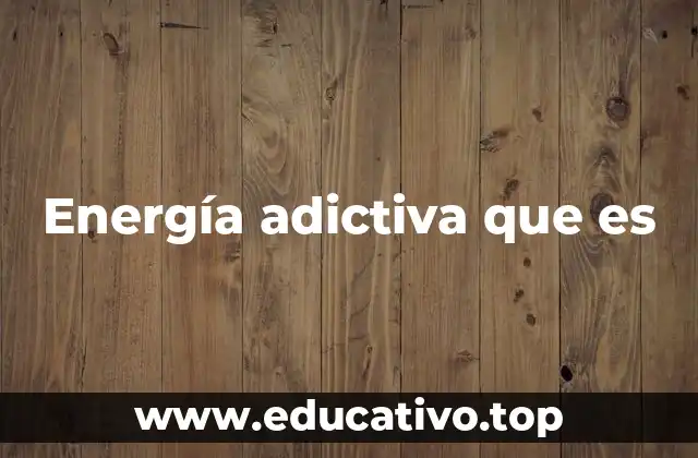 Energía adictiva que es